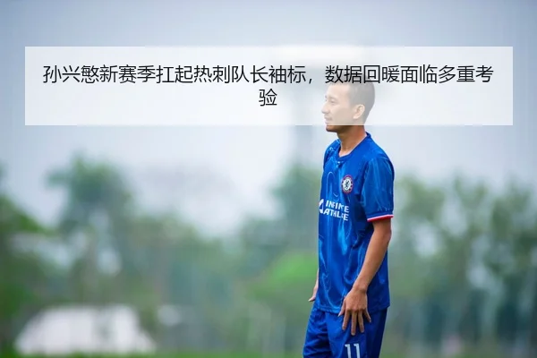 孙兴慜新赛季扛起热刺队长袖标，数据回暖面临多重考验