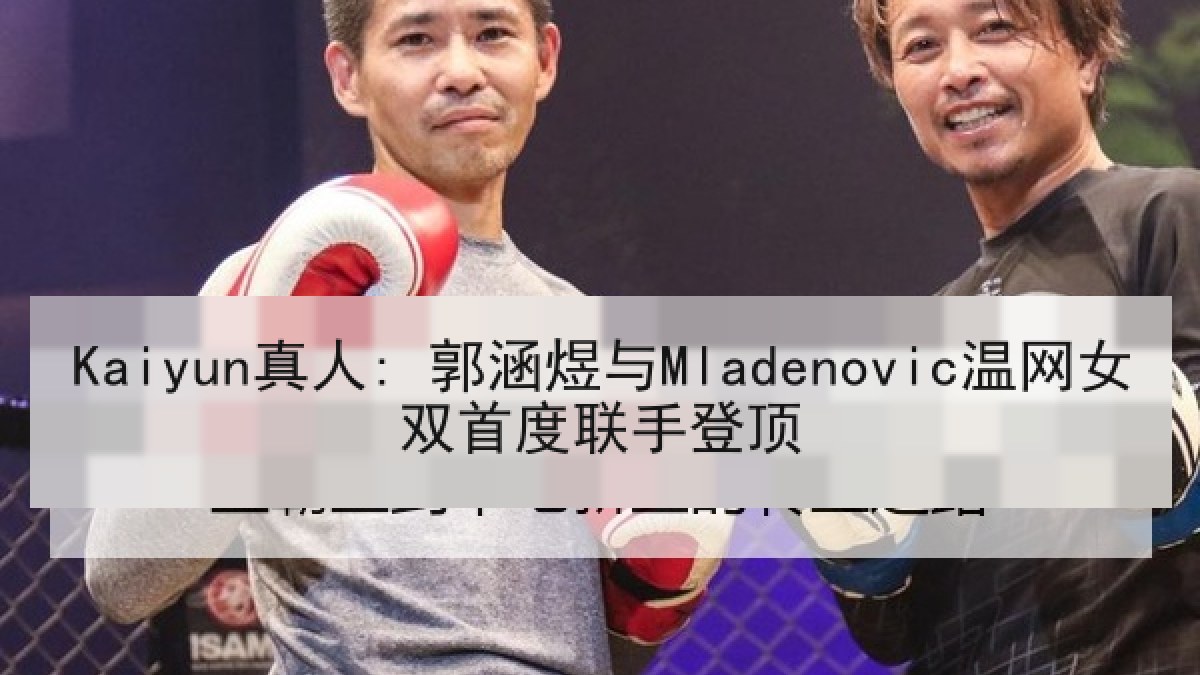 Kaiyun真人: 郭涵煜与Mladenovic温网女双首度联手登顶 Kaiyun真人: 郭涵煜与Mladenovic温网女双首度联手登顶