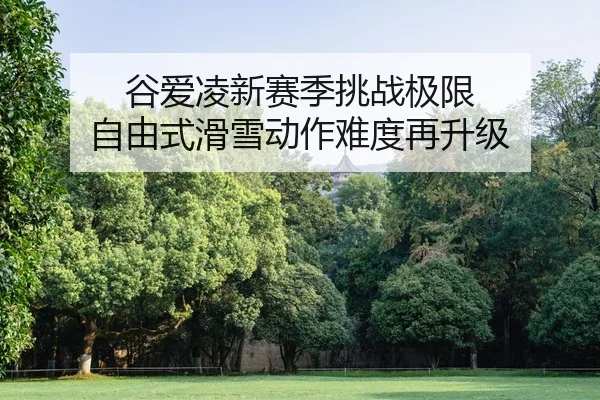 谷爱凌新赛季挑战极限 自由式滑雪动作难度再升级