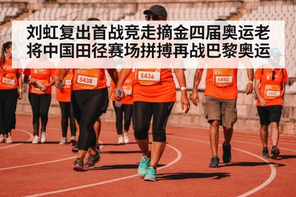 刘虹复出首战竞走摘金四届奥运老将中国田径赛场拼搏再战巴黎奥运