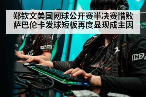 郑钦文美国网球公开赛半决赛惜败萨巴伦卡发球短板再度显现成主因