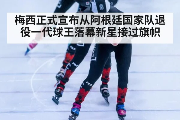 梅西正式宣布从阿根廷国家队退役一代球王落幕新星接过旗帜