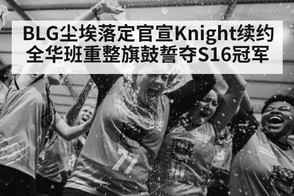 BLG尘埃落定官宣Knight续约 全华班重整旗鼓誓夺S16冠军