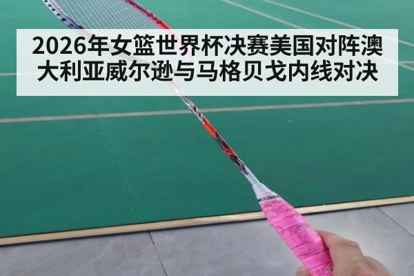 2026年女篮世界杯决赛美国对阵澳大利亚威尔逊与马格贝戈内线对决